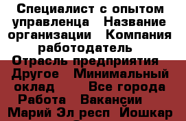 Специалист с опытом управленца › Название организации ­ Компания-работодатель › Отрасль предприятия ­ Другое › Минимальный оклад ­ 1 - Все города Работа » Вакансии   . Марий Эл респ.,Йошкар-Ола г.